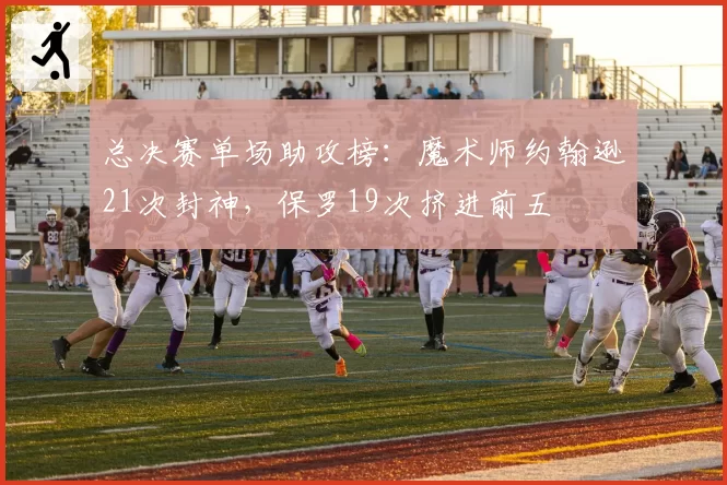 总决赛单场助攻榜：魔术师约翰逊21次封神，保罗19次挤进前五