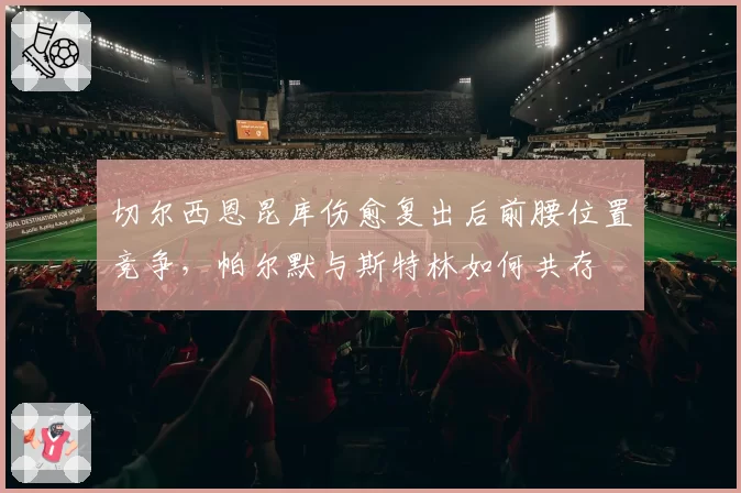 切尔西恩昆库伤愈复出后前腰位置竞争，帕尔默与斯特林如何共存