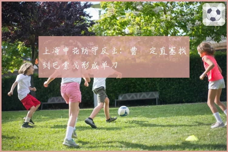 上海申花防守反击:曹赟定直塞找到巴索戈形成单刀