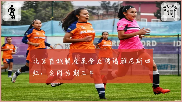北京首钢解雇莱登后聘请雅尼斯回归，合同为期三年