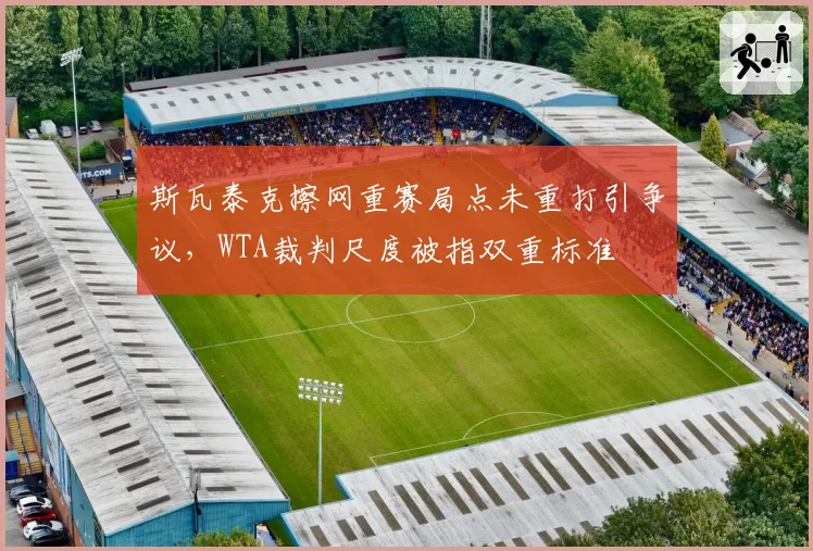 斯瓦泰克擦网重赛局点未重打引争议，WTA裁判尺度被指双重标准
