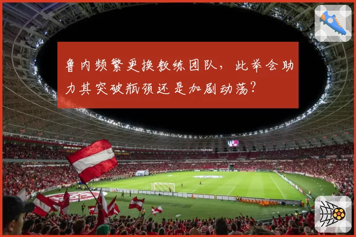 鲁内频繁更换教练团队，此举会助力其突破瓶颈还是加剧动荡？