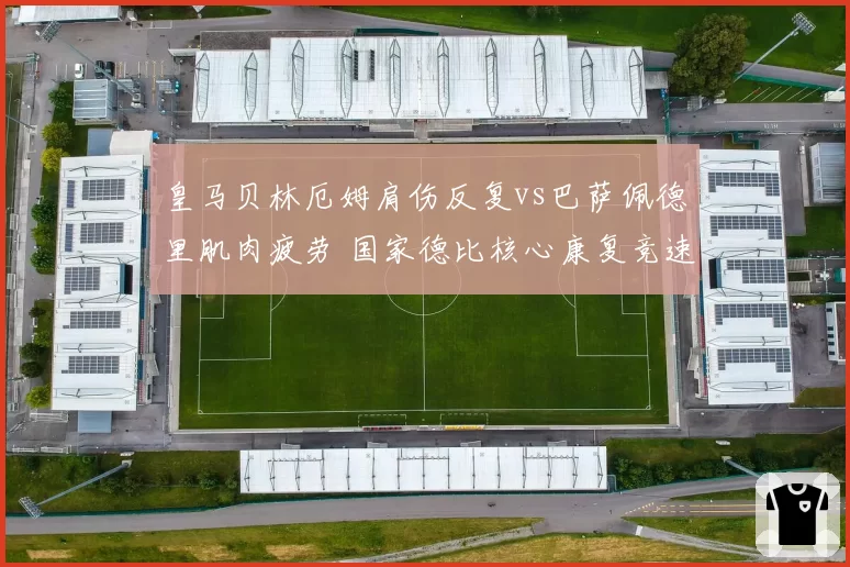 皇马贝林厄姆肩伤反复vs巴萨佩德里肌肉疲劳 国家德比核心康复竞速