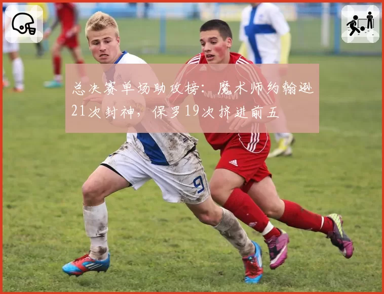 总决赛单场助攻榜：魔术师约翰逊21次封神，保罗19次挤进前五