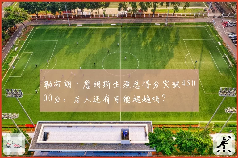 勒布朗·詹姆斯生涯总得分突破45000分，后人还有可能超越吗？