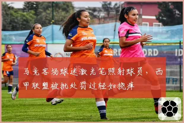 马竞客场球迷激光笔照射球员，西甲联盟被批处罚过轻如挠痒