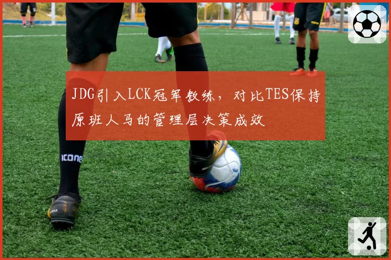 JDG引入LCK冠军教练,对比TES保持原班人马的管理层决策成效