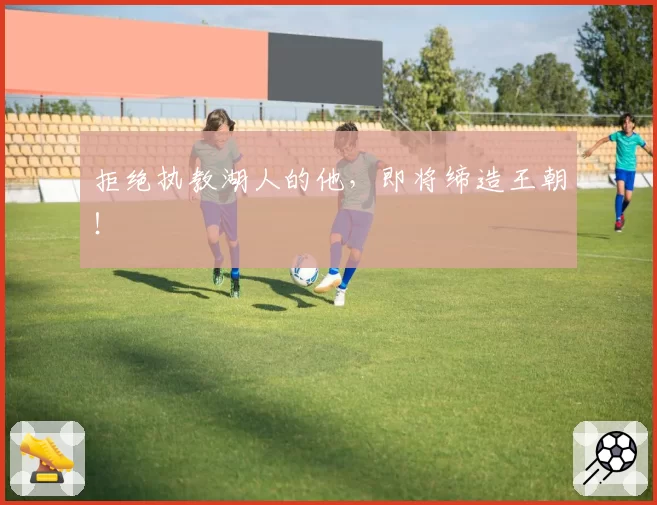 拒绝执教湖人的他，即将缔造王朝！