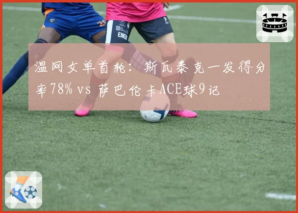 温网女单首轮:斯瓦泰克一发得分率78% vs 萨巴伦卡ACE球9记