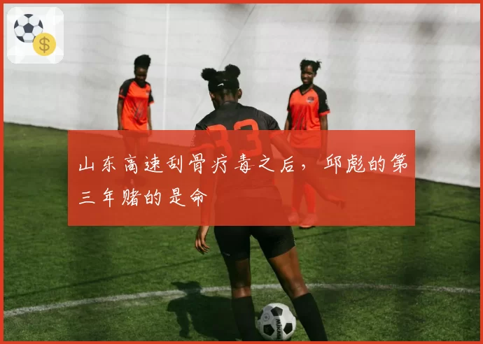 山东高速刮骨疗毒之后，邱彪的第三年赌的是命